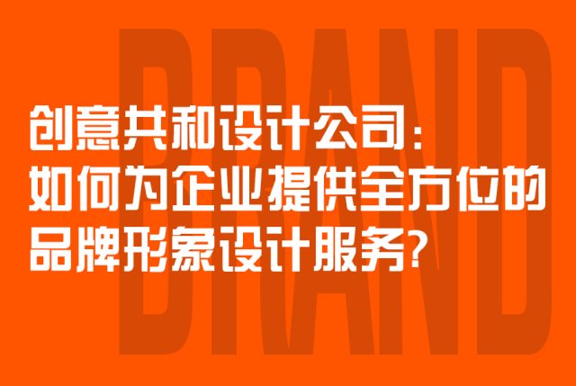 创意共和设计公司：如何为企业提供全方位的品牌形象设计服务？