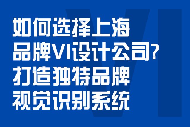 如何选择上海品牌VI设计公司？打造独特品牌视觉识别系统