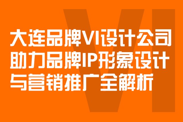 大连品牌VI设计公司助力品牌IP形象设计与营销推广全解析