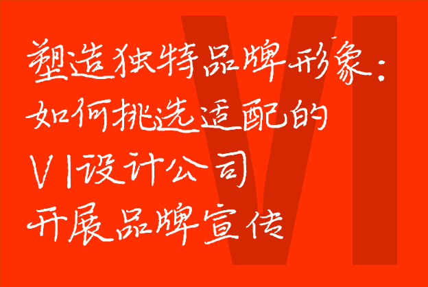 塑造独特品牌形象：如何挑选适配的VI设计公司开展品牌宣传