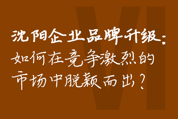 沈阳企业品牌升级：如何在竞争激烈的市场中脱颖而出？