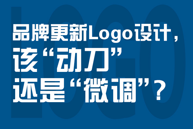 品牌更新logo设计，该"动刀"还是"微调"？