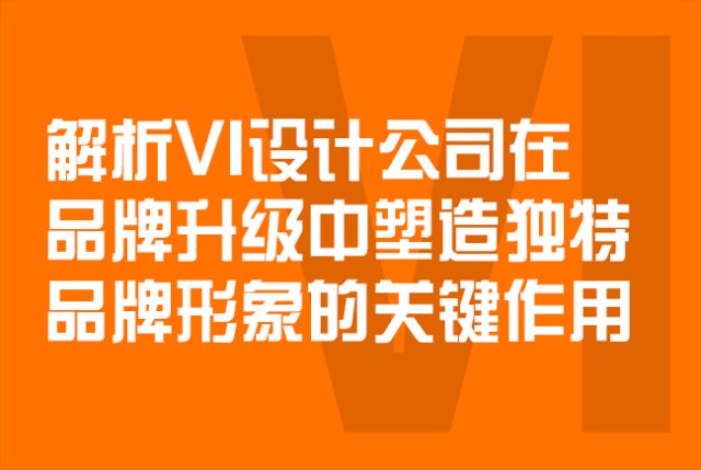 解析VI设计公司在品牌升级中塑造独特品牌形象的关键作用