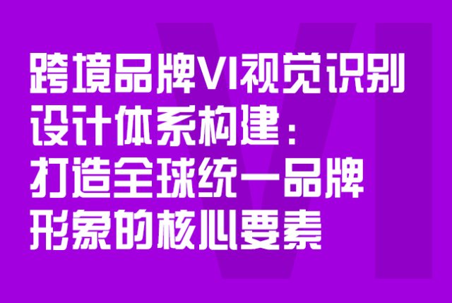 跨境品牌VI视觉识别设计体系构建：打造全球统一品牌形象的核心要素