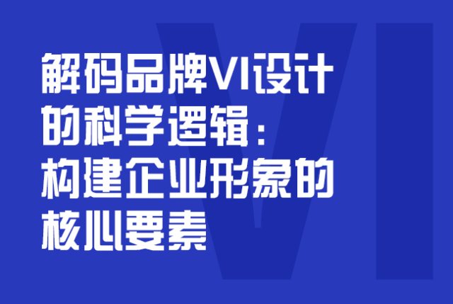 解码品牌VI设计的科学逻辑：构建企业形象的核心要素