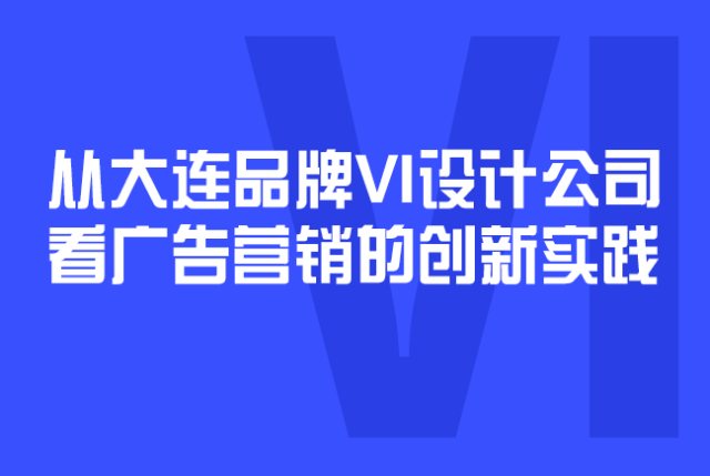 从大连品牌VI设计公司看广告营销的创新实践