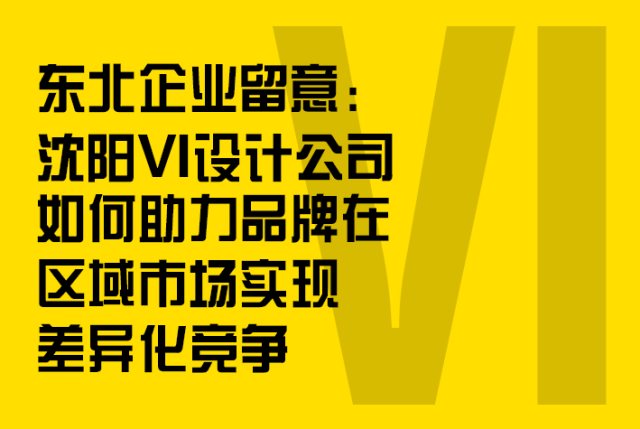 东北企业留意：沈阳VI设计公司如何助力品牌在区域市场差异化竞争