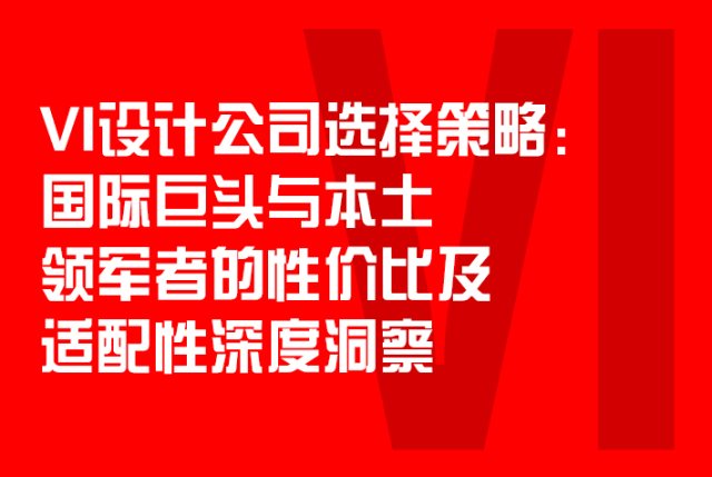 VI设计公司选择策略：国际巨头与本土领军者的性价比及适配性洞察