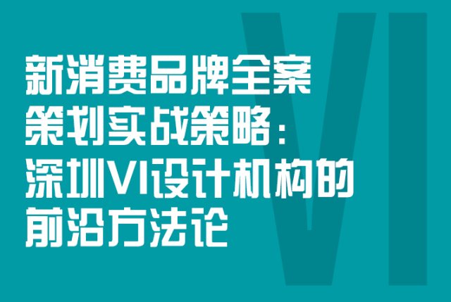 新消费品牌全案策划实战策略：深圳VI设计机构的前沿方法论