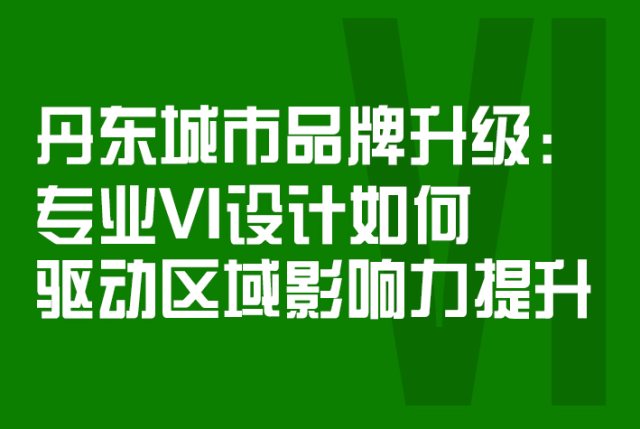 丹东城市品牌升级：专业VI设计如何驱动区域影响力提升
