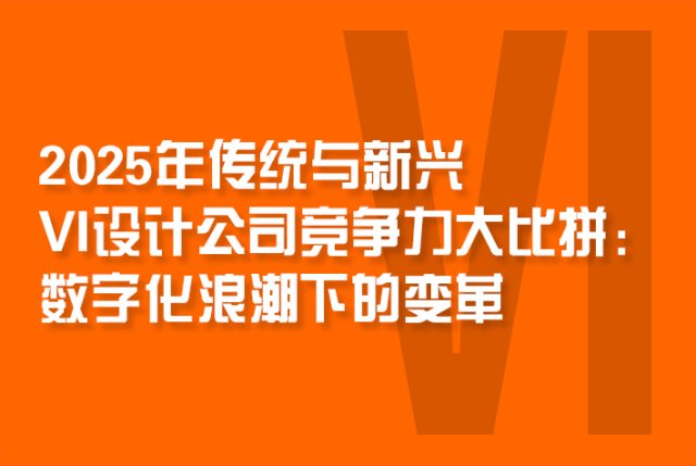2025年传统与新兴VI设计公司竞争力大比拼：数字化浪潮下的变革