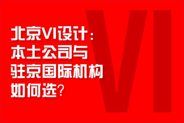 北京VI设计：本土公司与驻京国际机构如何选？