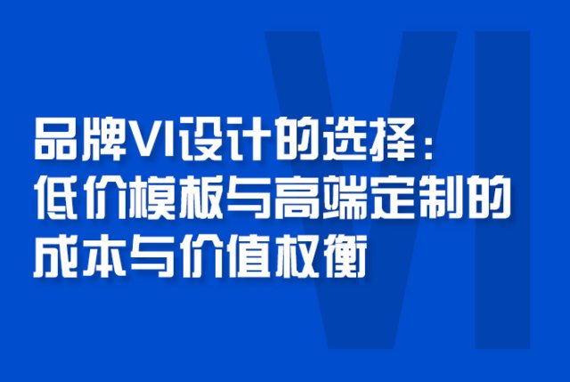品牌VI设计的选择：低价模板与高端定制的成本与价值权衡