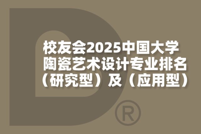 2025中国大学陶瓷艺术设计专业排名（研究型）及（应用型）-校友会版