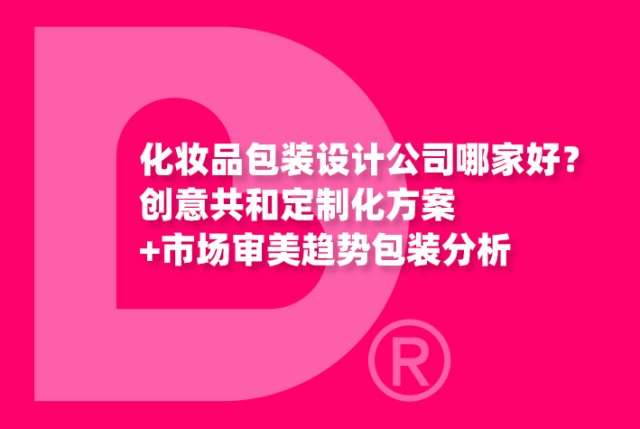 化妆品包装设计公司哪家好？创意共和定制化方案+市场审美趋势包装分析