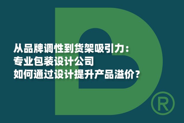从品牌调性到货架吸引力：专业包装设计公司如何通过设计提升产品溢价？