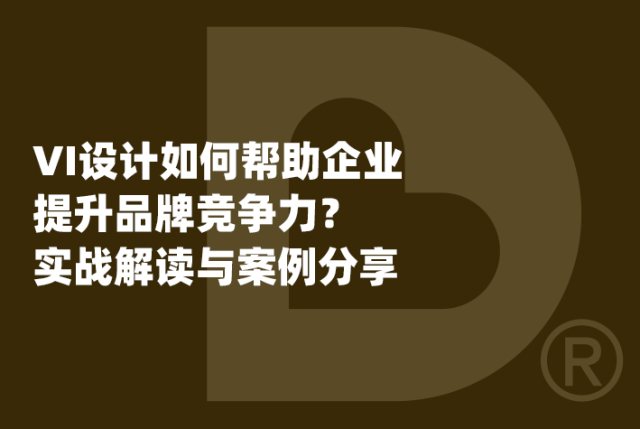 VI设计如何帮助企业提升品牌竞争力？实战解读与案例分享