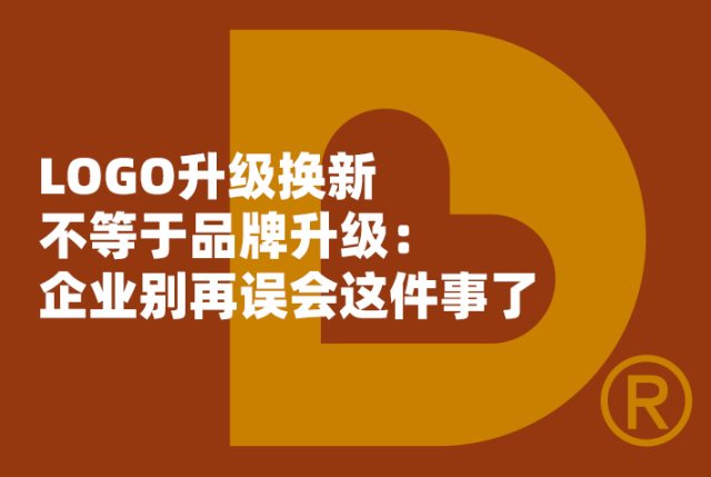 LOGO升级换新不等于品牌升级：企业别再误会这件事了