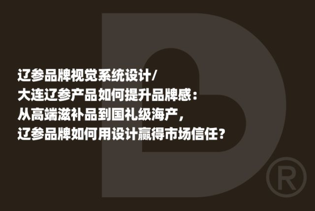 辽参品牌视觉系统设计/大连辽参产品如何提升品牌感：从高端滋补品到国礼级海产，辽参品牌如何用设计赢得市场信任？