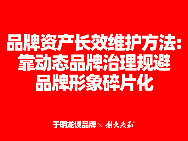 品牌资产长效维护方法：靠动态品牌治理规避品牌形象碎片化｜创意共和分享