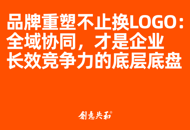 品牌重塑不止换LOGO：全域协同，才是企业长效竞争力的底层底盘